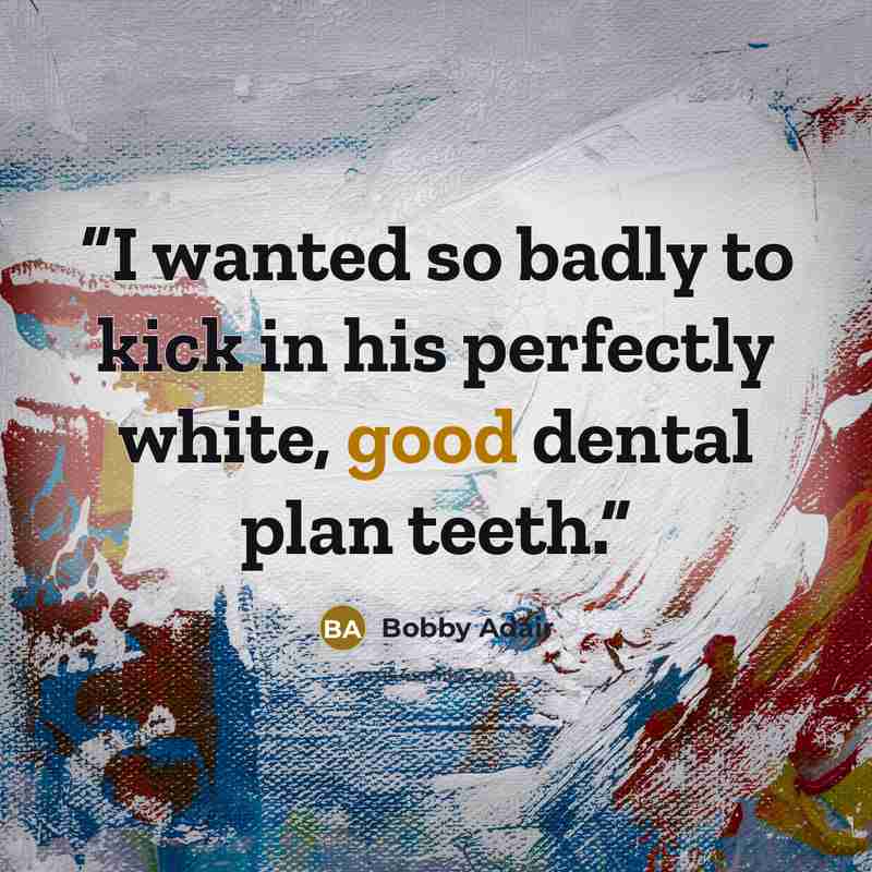 “I wanted so badly to kick in his perfectly white, good dental plan teeth.” quote by Bobby Adair