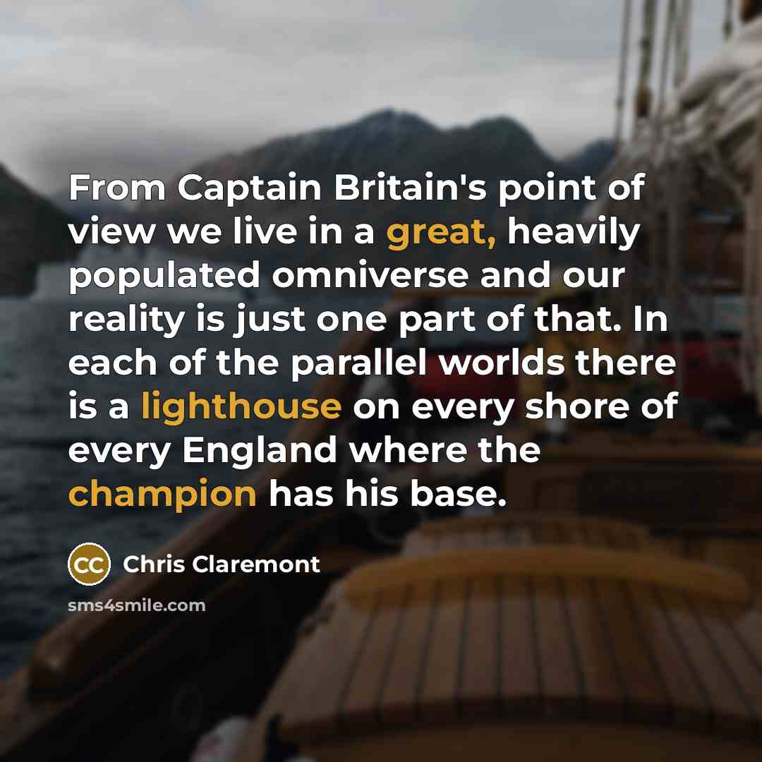 “From Captain Britain's point of view we live in a great, heavily populated omniverse and our reality is just one part of that. In each of the parallel worlds there is a lighthouse on every shore of every England where the champion has his base.” quote by Chris Claremont