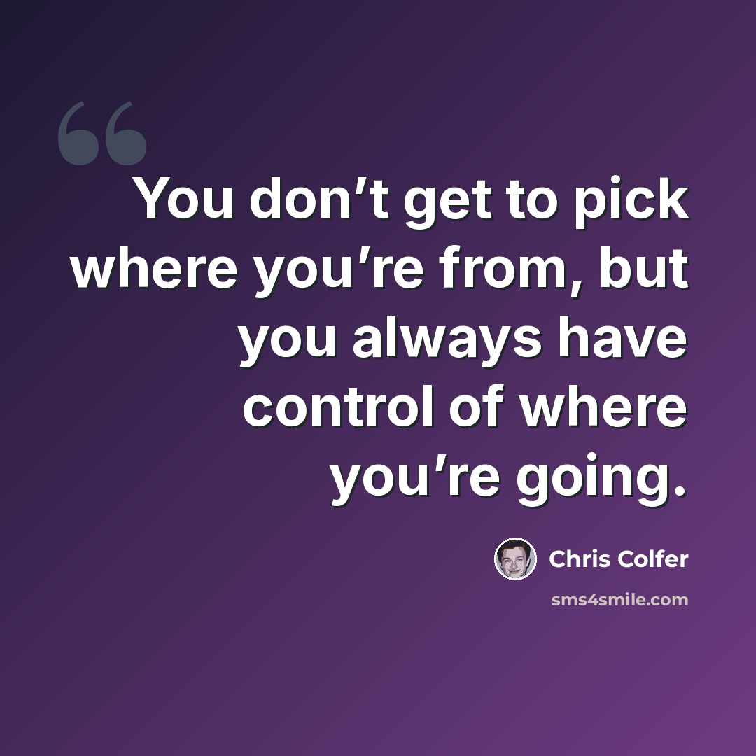 “You don’t get to pick where you’re from, but you always have control of where you’re going.” quote by Chris Colfer