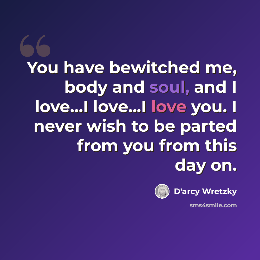 “You have bewitched me, body and soul, and I love...I love...I love you. I never wish to be parted from you from this day on.” quote by D'arcy Wretzky