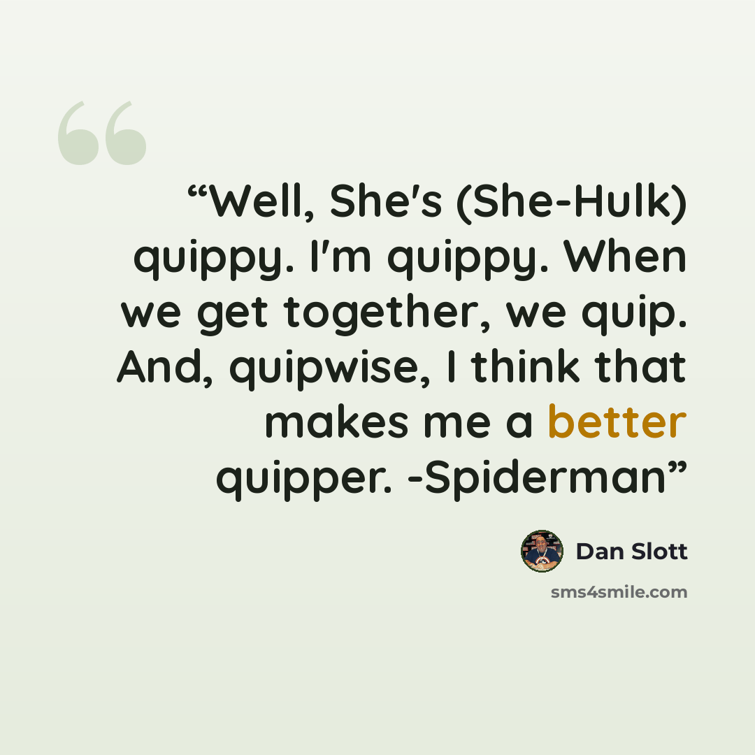 “Well, She's (She-Hulk) quippy. I'm quippy. When we get together, we quip. And, quipwise, I think that makes me a better quipper. -Spiderman” quote by Dan Slott
