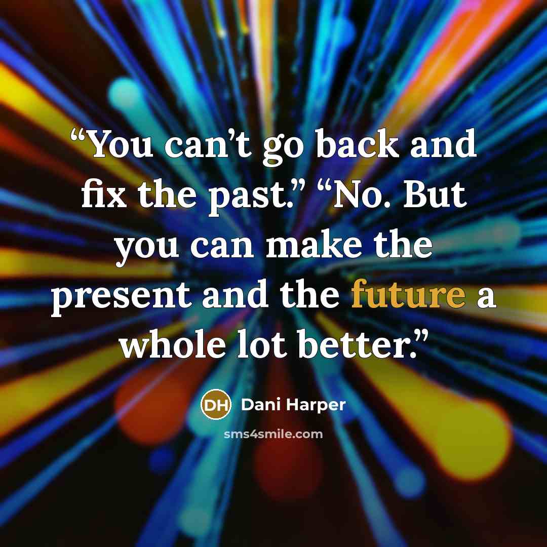 “You can’t go back and fix the past.” “No. But you can make the present and the future a whole lot better.” quote by Dani Harper