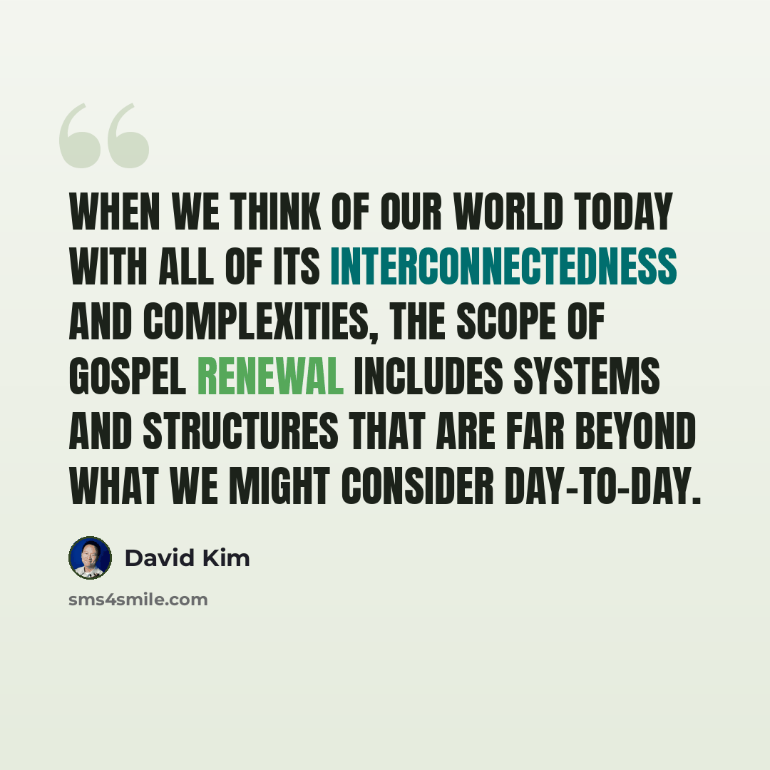 “When we think of our world today with all of its interconnectedness and complexities, the scope of gospel renewal includes systems and structures that are far beyond what we might consider day-to-day.” quote by David Kim