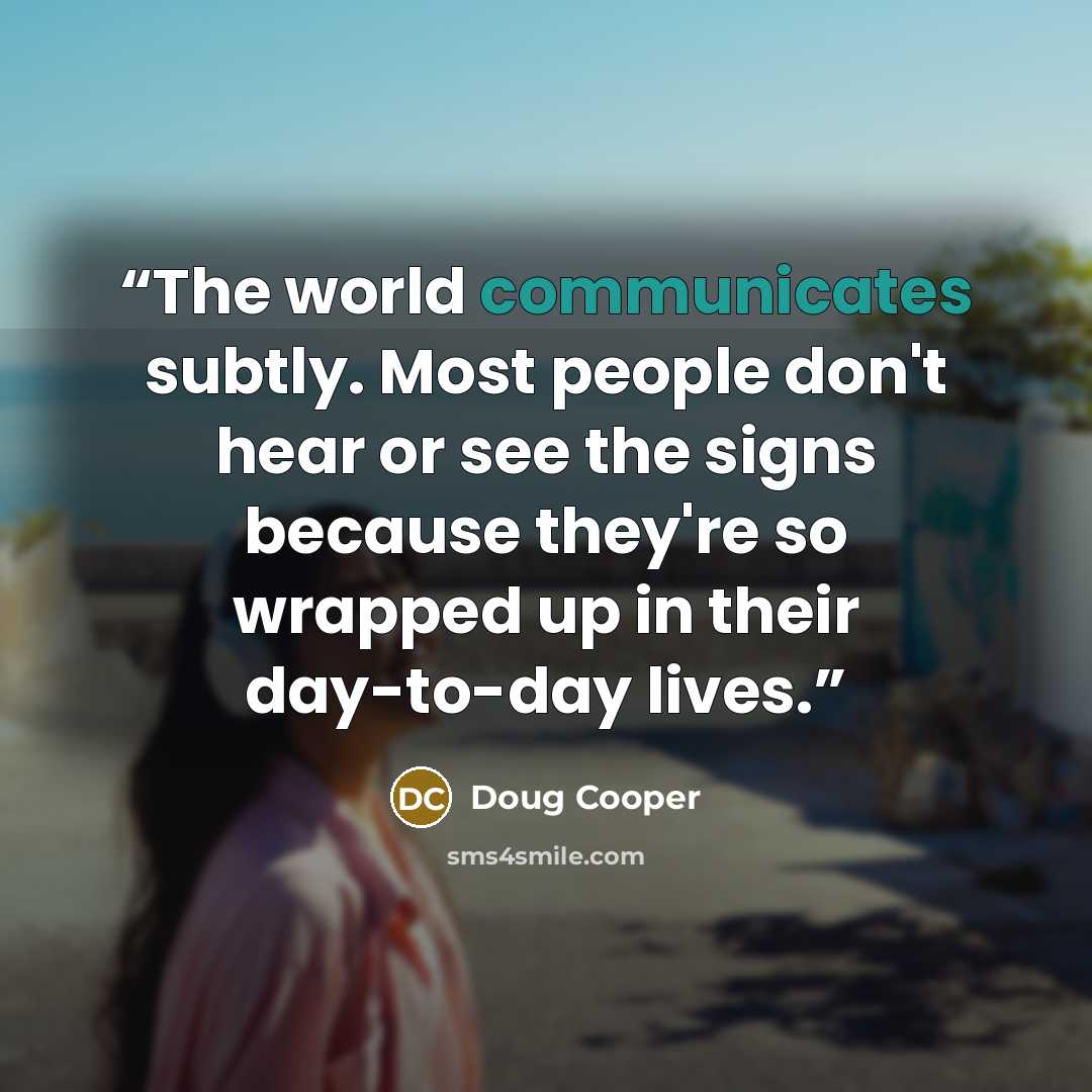 “The world communicates subtly. Most people don't hear or see the signs because they're so wrapped up in their day-to-day lives.” quote by Doug Cooper