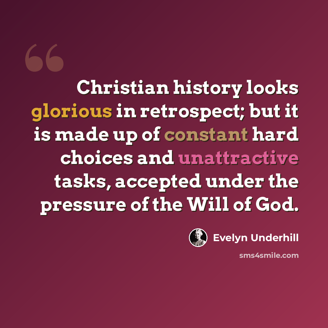 “Christian history looks glorious in retrospect; but it is made up of constant hard choices and unattractive tasks, accepted under the pressure of the Will of God.” quote by Evelyn Underhill