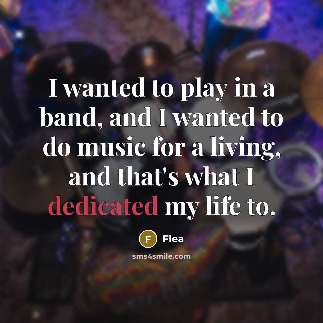 “I wanted to play in a band, and I wanted to do music for a living, and that's what I dedicated my life to.” quote by Flea