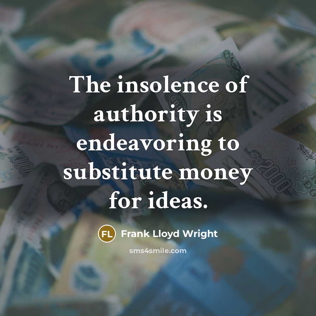 “The insolence of authority is endeavoring to substitute money for ideas.” quote by Frank Lloyd Wright