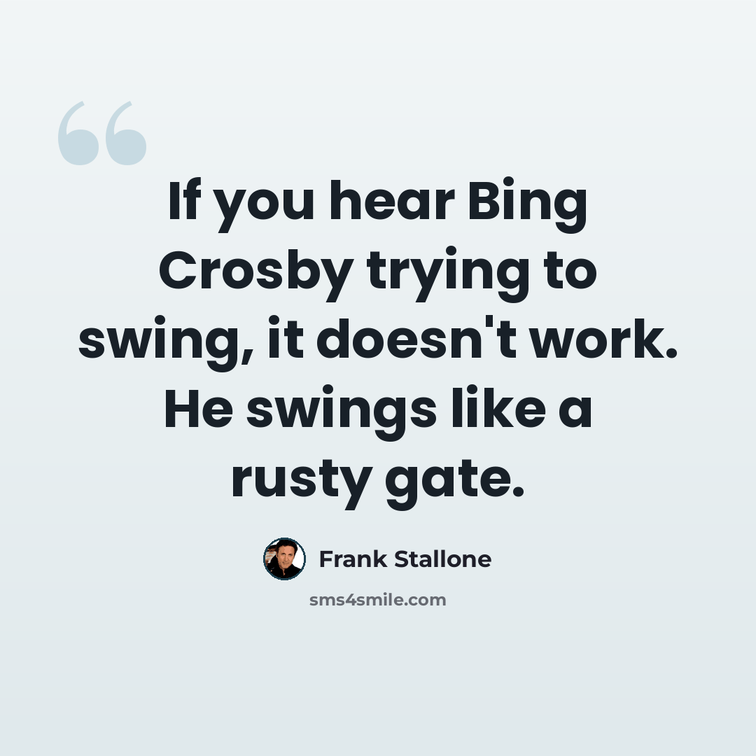 “If you hear Bing Crosby trying to swing, it doesn't work. He swings like a rusty gate.” quote by Frank Stallone