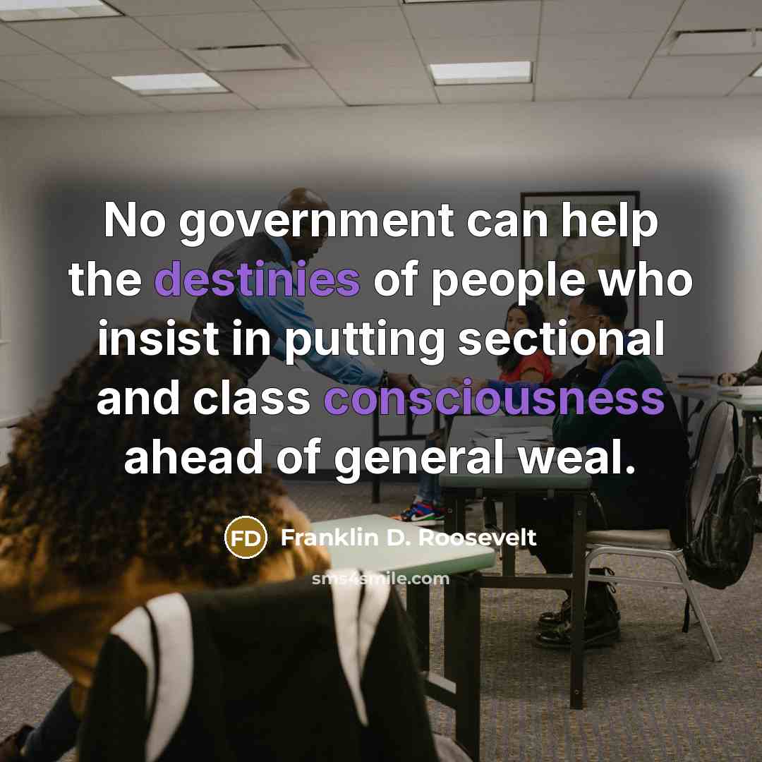 “No government can help the destinies of people who insist in putting sectional and class consciousness ahead of general weal.” quote by Franklin D. Roosevelt