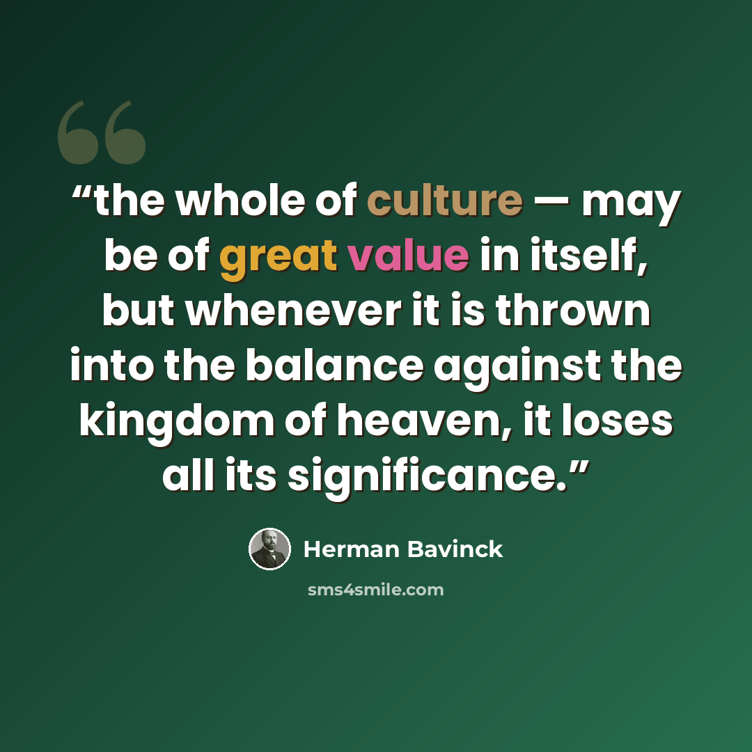“the whole of culture — may be of great value in itself, but whenever it is thrown into the balance against the kingdom of heaven, it loses all its significance.” quote by Herman Bavinck