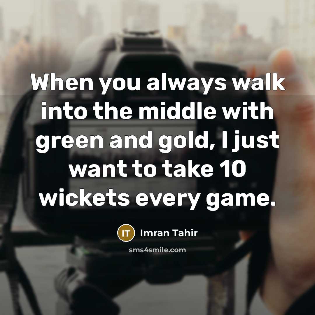 “When you always walk into the middle with green and gold, I just want to take 10 wickets every game.” quote by Imran Tahir