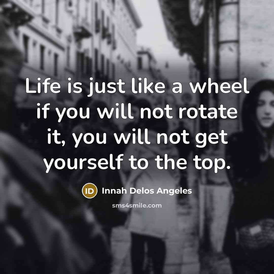 “Life is just like a wheel if you will not rotate it, you will not get yourself to the top.” quote by Innah Delos Angeles