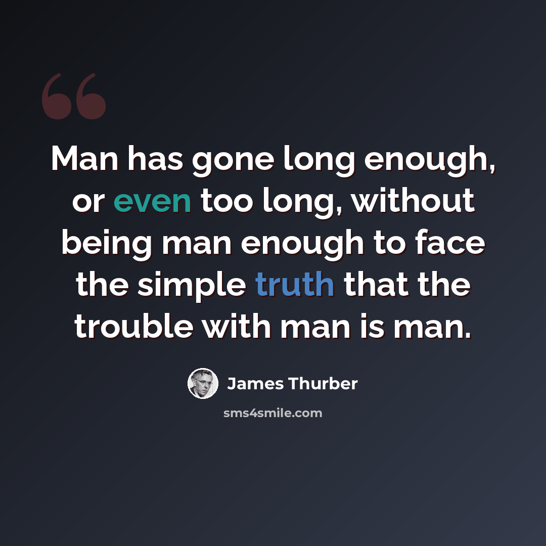“Man has gone long enough, or even too long, without being man enough to face the simple truth that the trouble with man is man.” quote by James Thurber