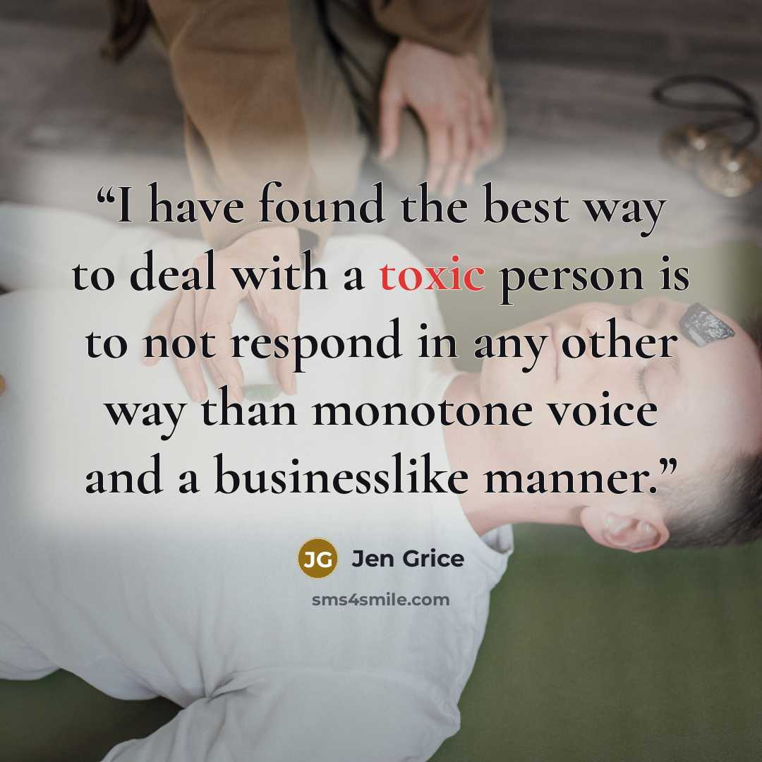 “I have found the best way to deal with a toxic person is to not respond in any other way than monotone voice and a businesslike manner.” quote by Jen Grice