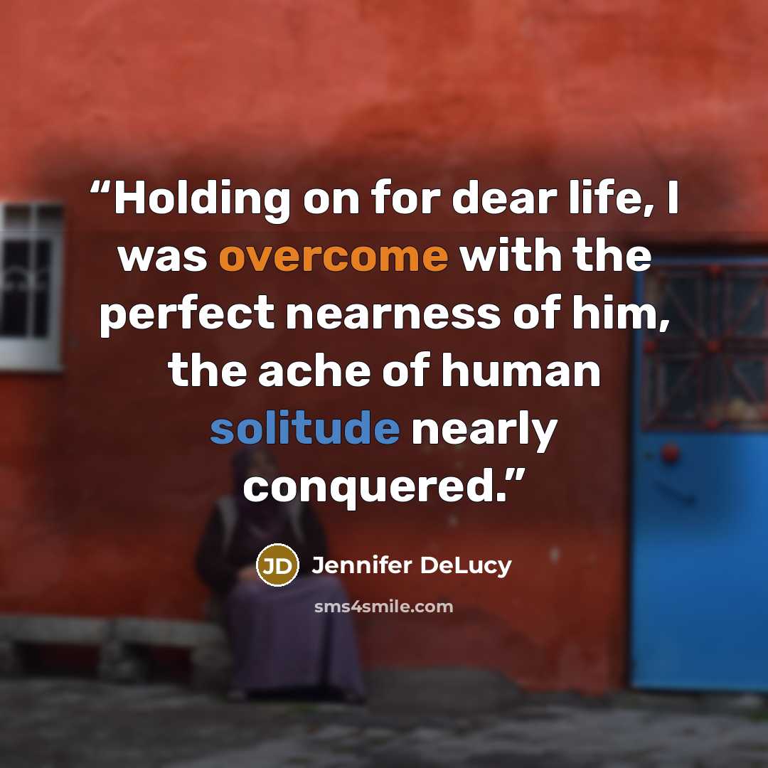 “Holding on for dear life, I was overcome with the perfect nearness of him, the ache of human solitude nearly conquered.” quote by Jennifer DeLucy