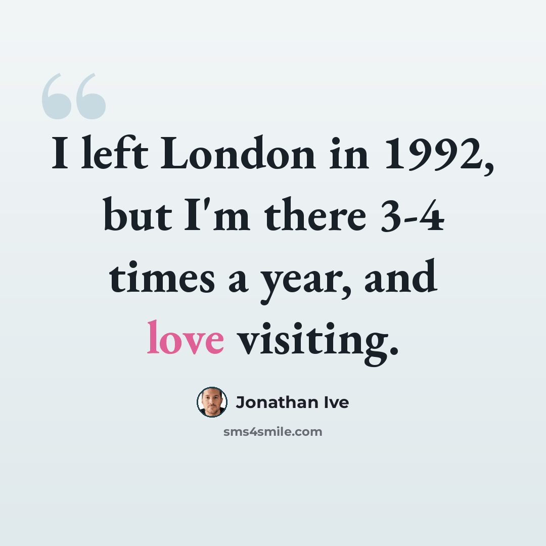 “I left London in 1992, but I'm there 3-4 times a year, and love visiting.” quote by Jonathan Ive
