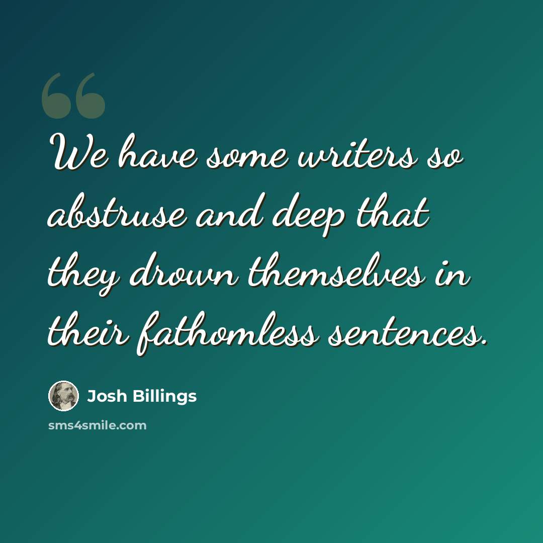 “We have some writers so abstruse and deep that they drown themselves in their fathomless sentences.” quote by Josh Billings