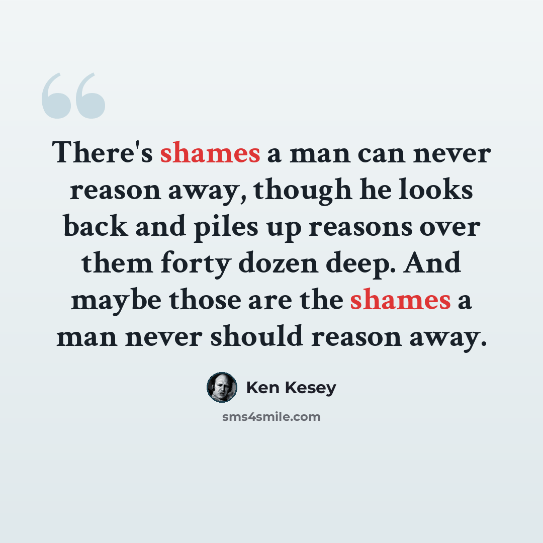 “There's shames a man can never reason away, though he looks back and piles up reasons over them forty dozen deep. And maybe those are the shames a man never should reason away.” quote by Ken Kesey