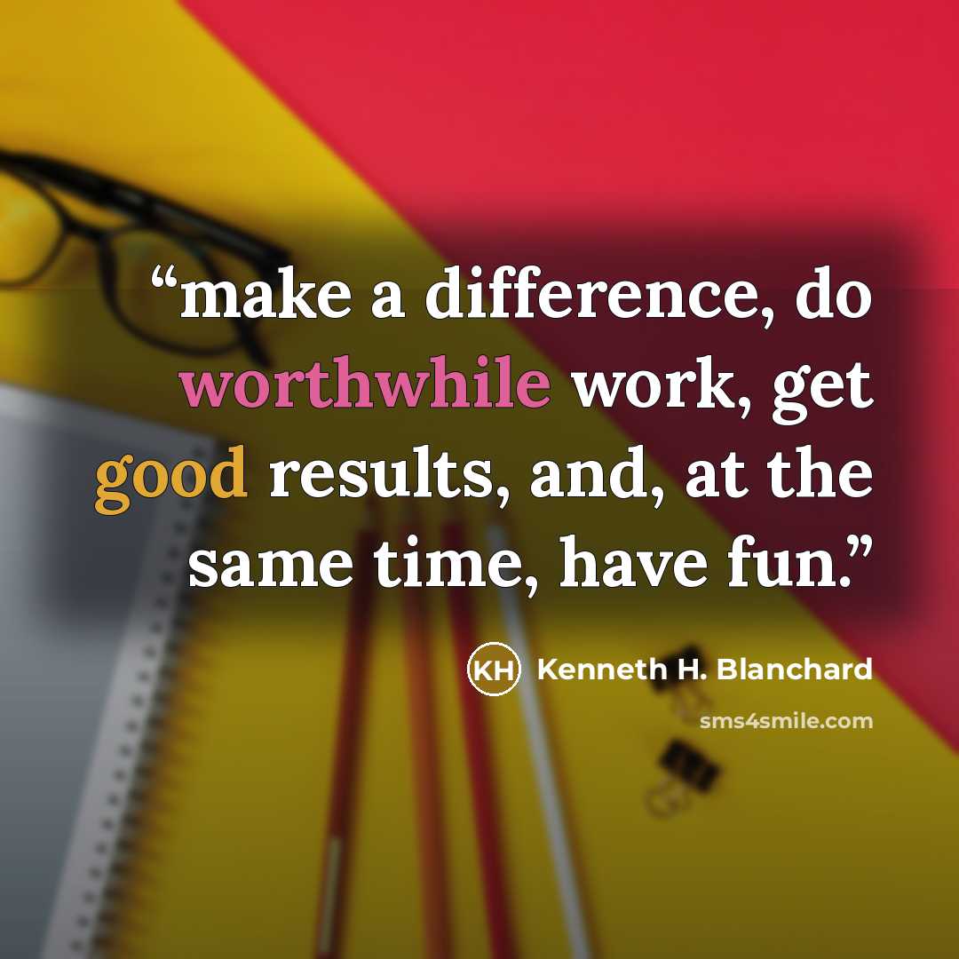 “make a difference, do worthwhile work, get good results, and, at the same time, have fun.” quote by Kenneth H. Blanchard