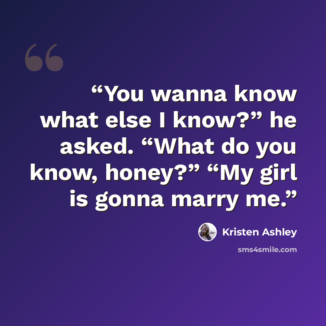 “You wanna know what else I know?” he asked. “What do you know, honey?” “My girl is gonna marry me.” quote by Kristen Ashley