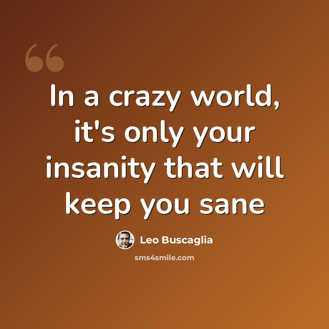 “In a crazy world, it's only your insanity that will keep you sane” quote by Leo Buscaglia
