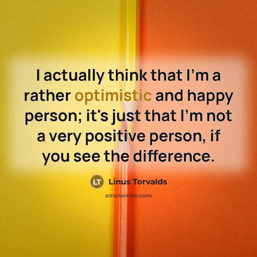 “I actually think that I'm a rather optimistic and happy person; it's just that I'm not a very positive person, if you see the difference.” quote by Linus Torvalds