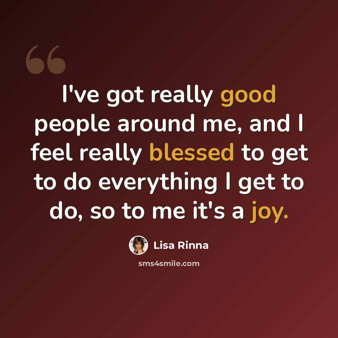 “I've got really good people around me, and I feel really blessed to get to do everything I get to do, so to me it's a joy.” quote by Lisa Rinna