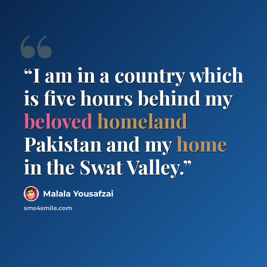 “I am in a country which is five hours behind my beloved homeland Pakistan and my home in the Swat Valley.” quote by Malala Yousafzai