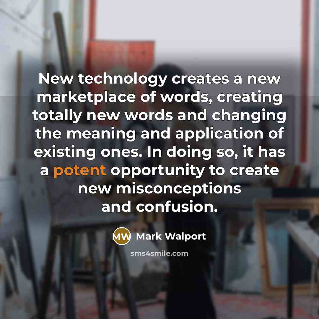 “New technology creates a new marketplace of words, creating totally new words and changing the meaning and application of existing ones. In doing so, it has a potent opportunity to create new misconceptions and confusion.” quote by Mark Walport