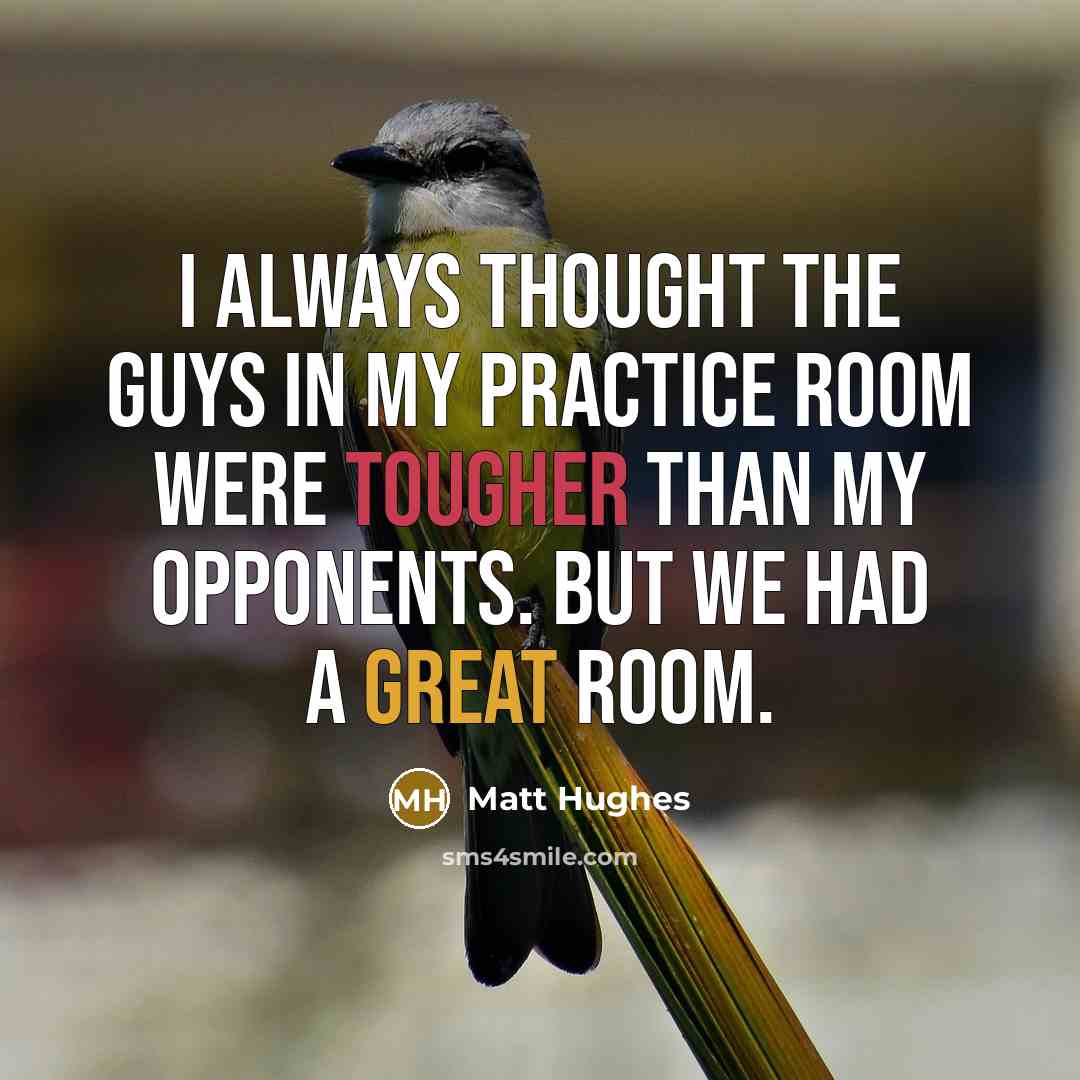 “I always thought the guys in my practice room were tougher than my opponents. But we had a great room.” quote by Matt Hughes