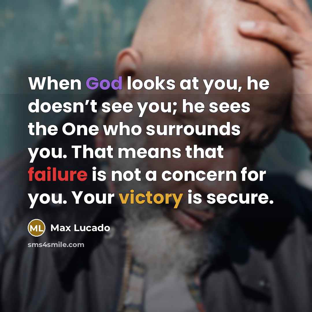 “When God looks at you, he doesn’t see you; he sees the One who surrounds you. That means that failure is not a concern for you. Your victory is secure.” quote by Max Lucado