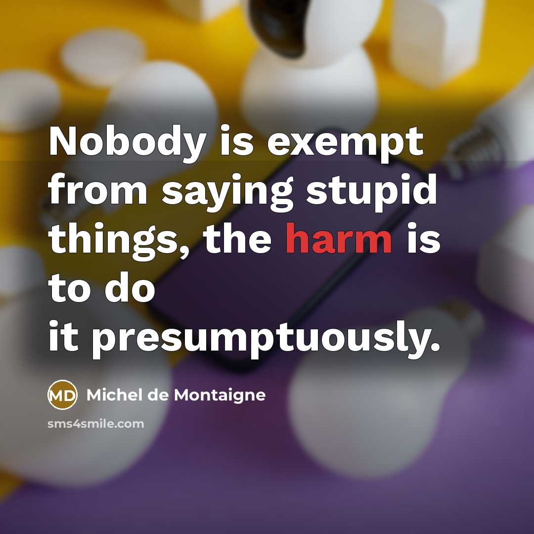 “Nobody is exempt from saying stupid things, the harm is to do it presumptuously.” quote by Michel de Montaigne