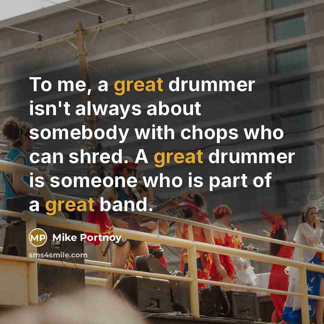 “To me, a great drummer isn't always about somebody with chops who can shred. A great drummer is someone who is part of a great band.” quote by Mike Portnoy