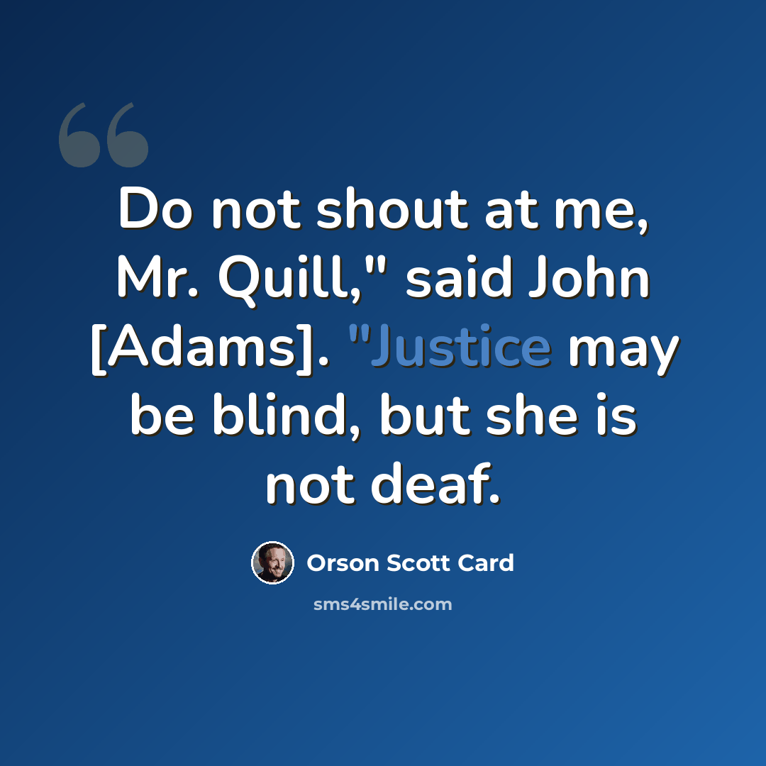 “Do not shout at me, Mr. Quill," said John [Adams]. "Justice may be blind, but she is not deaf.” quote by Orson Scott Card