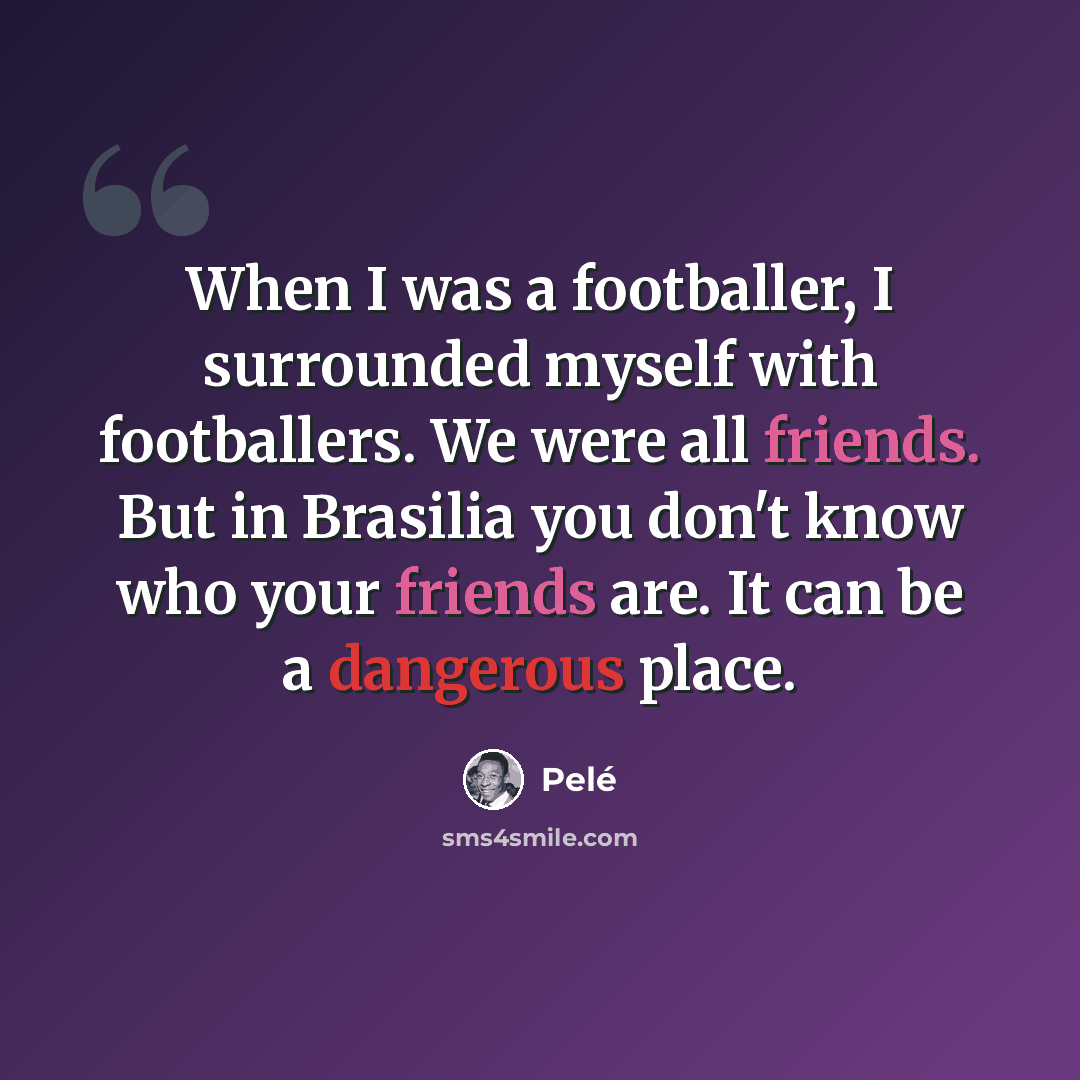 “When I was a footballer, I surrounded myself with footballers. We were all friends. But in Brasilia you don't know who your friends are. It can be a dangerous place.” quote by Pele