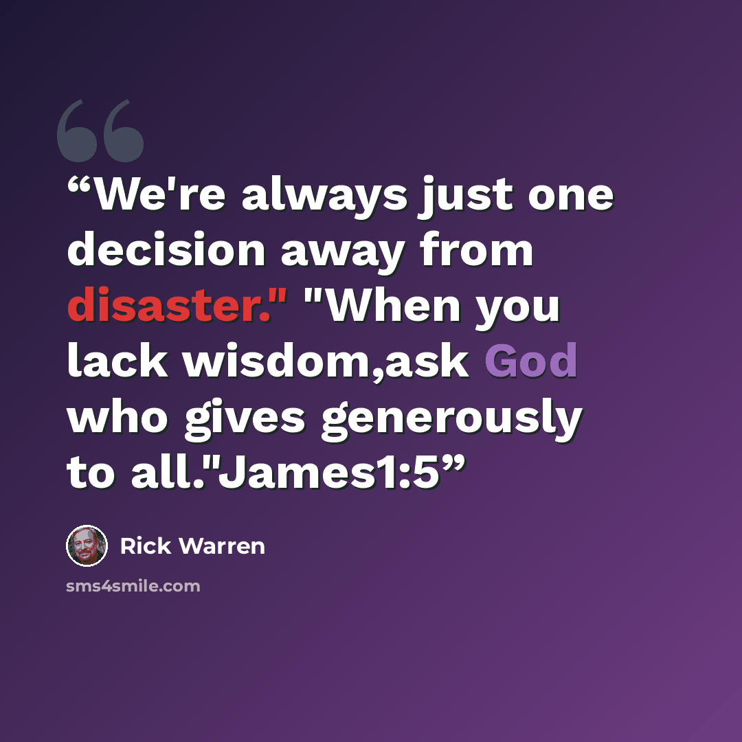“We're always just one decision away from disaster." "When you lack wisdom,ask God who gives generously to all."James1:5” quote by Rick Warren