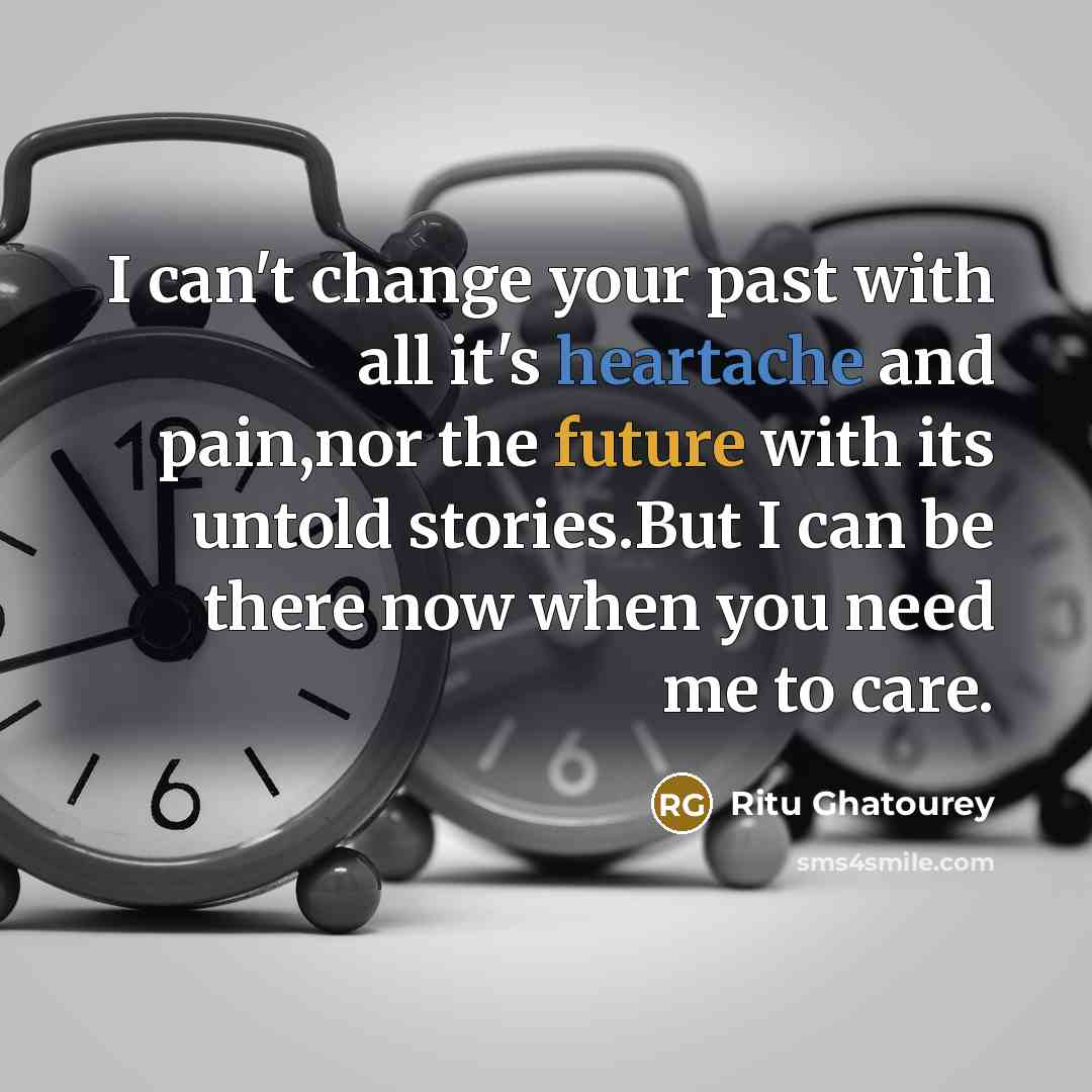 “I can't change your past with all it's heartache and pain,nor the future with its untold stories.But I can be there now when you need me to care.” quote by Ritu Ghatourey