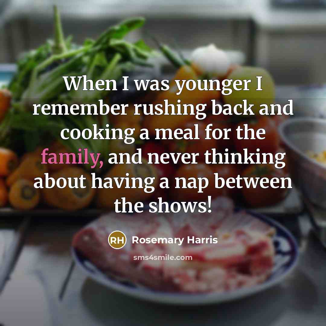 “When I was younger I remember rushing back and cooking a meal for the family, and never thinking about having a nap between the shows!” quote by Rosemary Harris