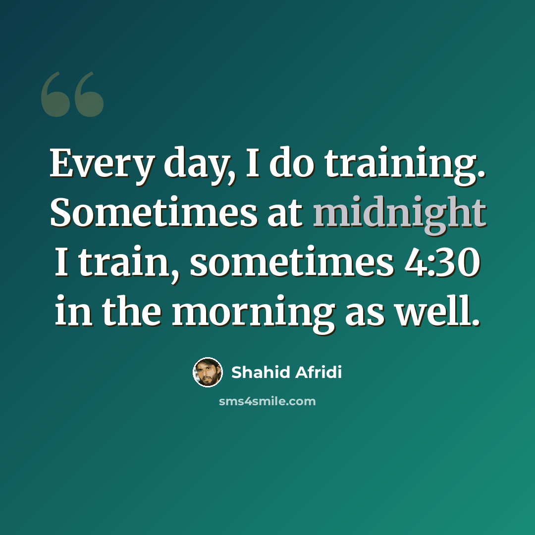 “Every day, I do training. Sometimes at midnight I train, sometimes 4:30 in the morning as well.” quote by Shahid Afridi