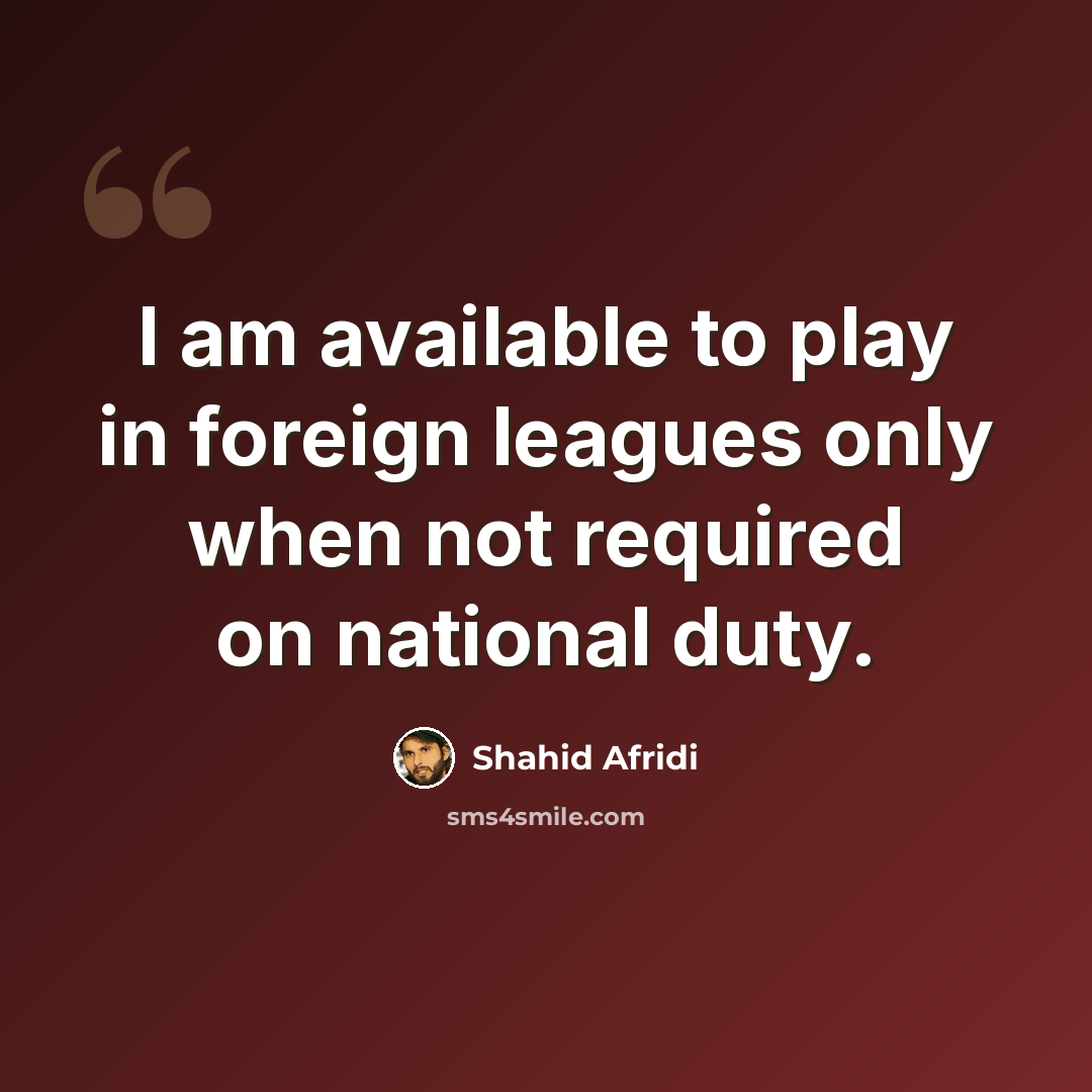 “I am available to play in foreign leagues only when not required on national duty.” quote by Shahid Afridi