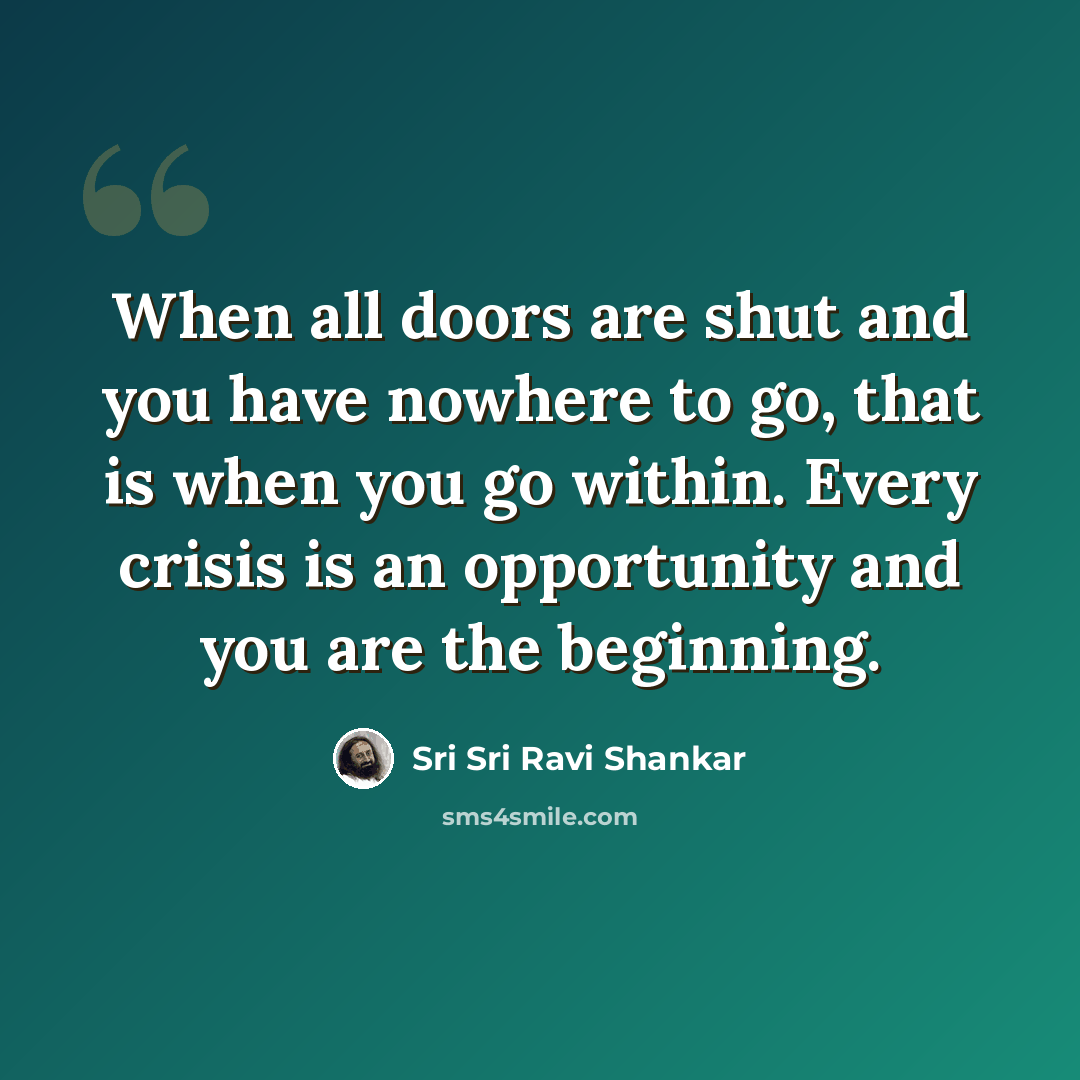 “When all doors are shut and you have nowhere to go, that is when you go within. Every crisis is an opportunity and you are the beginning.” quote by Sri Sri Ravi Shankar