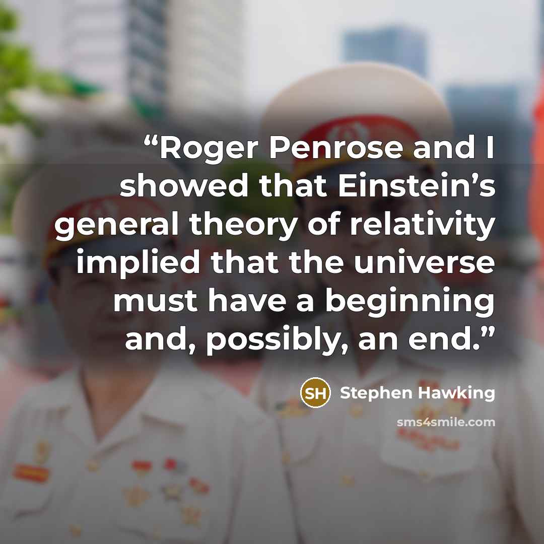 “Roger Penrose and I showed that Einstein’s general theory of relativity implied that the universe must have a beginning and, possibly, an end.” quote by Stephen Hawking