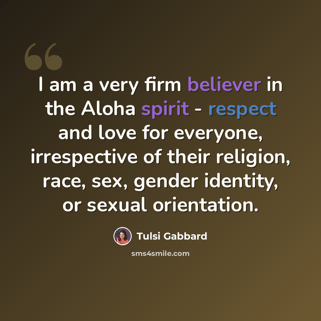 “I am a very firm believer in the Aloha spirit - respect and love for everyone, irrespective of their religion, race, sex, gender identity, or sexual orientation.” quote by Tulsi Gabbard