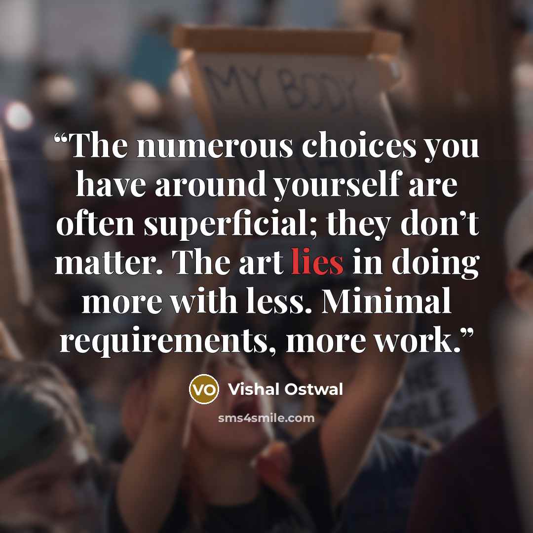 “The numerous choices you have around yourself are often superficial; they don’t matter. The art lies in doing more with less. Minimal requirements, more work.” quote by Vishal Ostwal