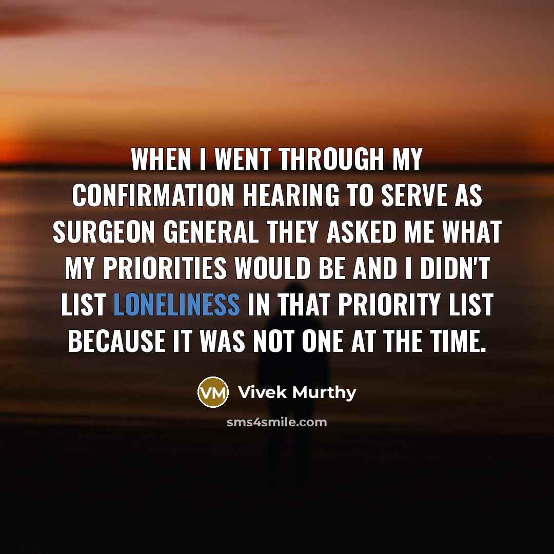 “When I went through my confirmation hearing to serve as surgeon general they asked me what my priorities would be and I didn't list loneliness in that priority list because it was not one at the time.” quote by Vivek Murthy