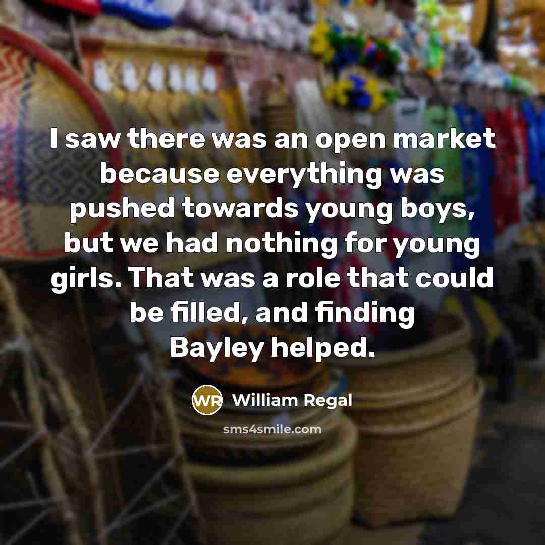 “I saw there was an open market because everything was pushed towards young boys, but we had nothing for young girls. That was a role that could be filled, and finding Bayley helped.” quote by William Regal