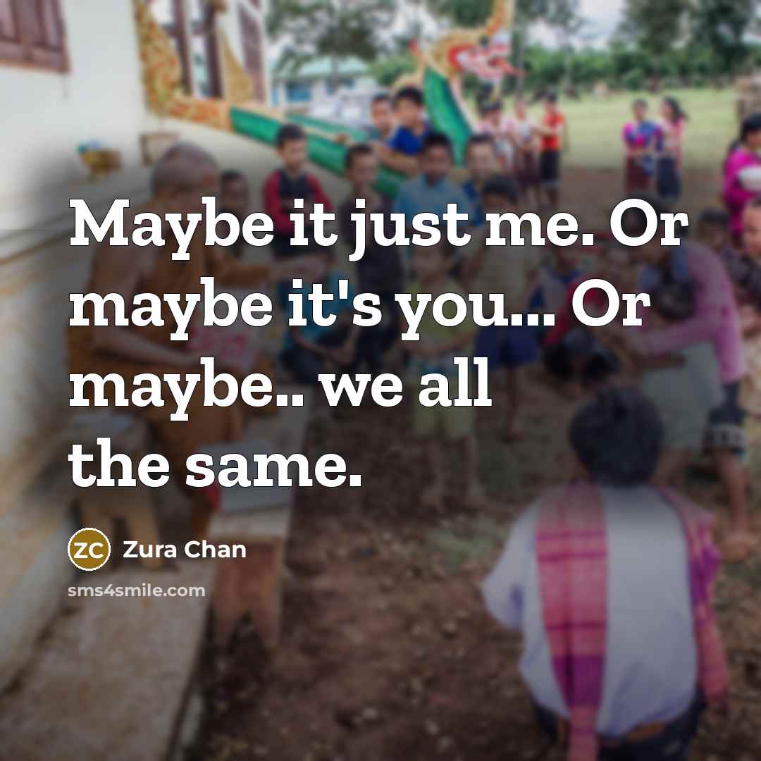 “Maybe it just me. Or maybe it's you... Or maybe.. we all the same.” quote by Zura Chan