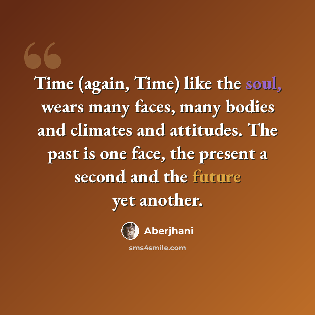 “Time (again, Time) like the soul, wears many faces, many bodies and climates and attitudes. The past is one face, the present a second and the future yet another.” quote by Aberjhani