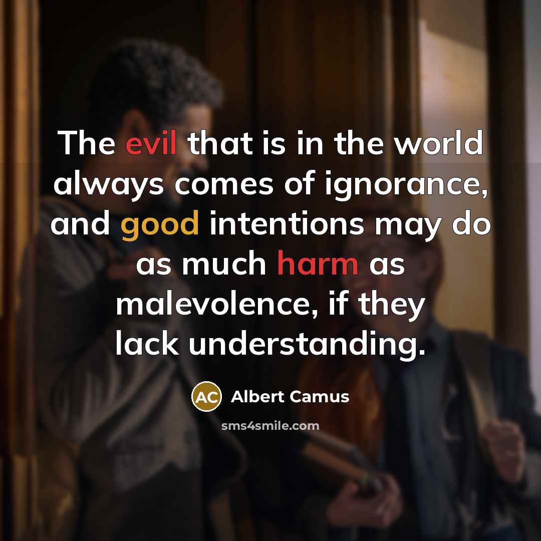 “The evil that is in the world always comes of ignorance, and good intentions may do as much harm as malevolence, if they lack understanding.” quote by Albert Camus