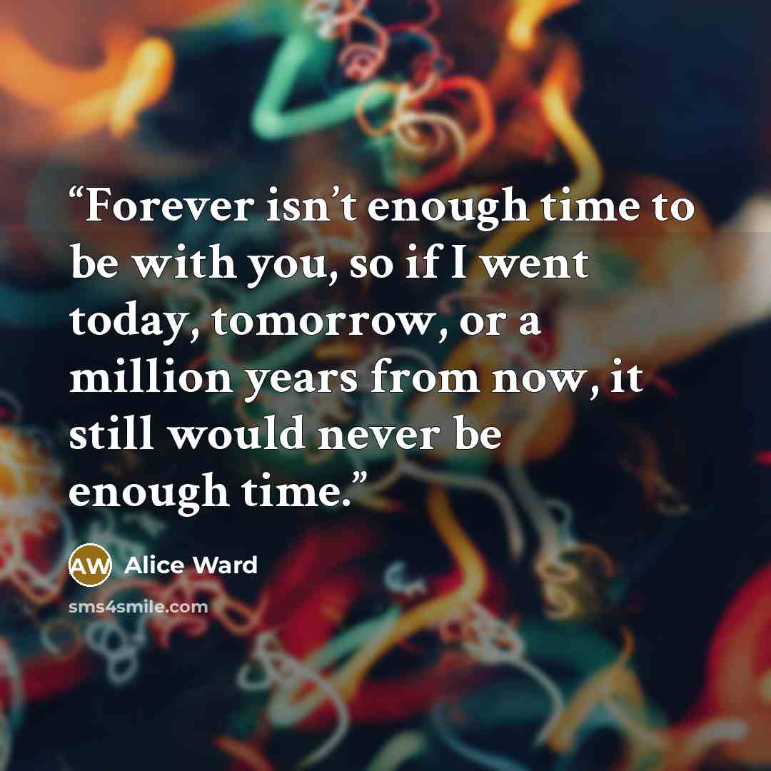 “Forever isn’t enough time to be with you, so if I went today, tomorrow, or a million years from now, it still would never be enough time.” quote by Alice Ward
